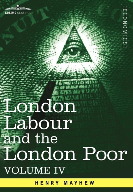 London Labour and the London Poor - A Cyclopaedia of the Condition and Earnings of Those That Will Work, Those That Cannot Work, and Tho
