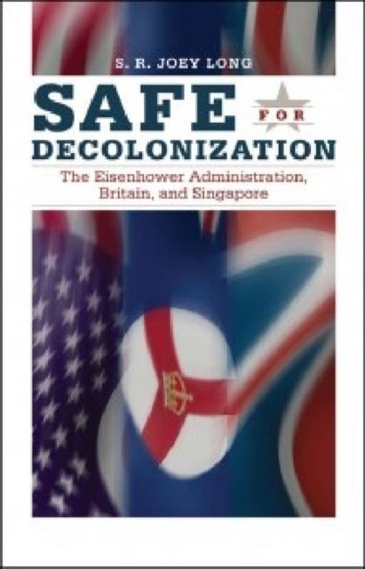 Safe for Decolonization - The Eisenhower Administration, Britain and Singapore