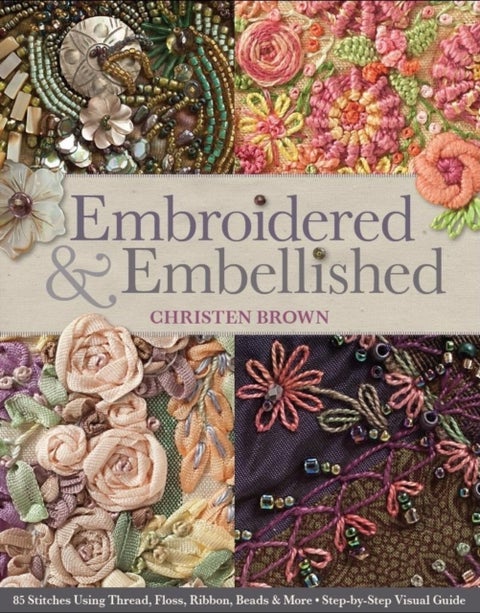 Embroidered & Embellished - 85 Stitches Using Thread, Floss, Ribbon, Beads & More Step-by-Step Visual Guide
