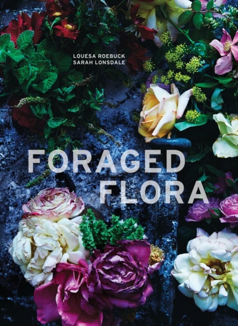 Foraged Flora - A Year of Gathering and Arranging Wild Plants and Flowers