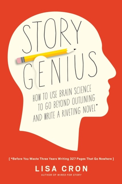 Story Genius - How to Use Brain Science to Go Beyond Outlining and Write a Riveting Novel (Before You Waste Three Y