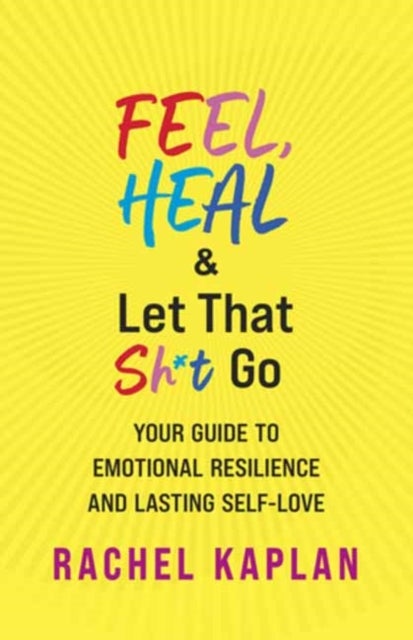 Feel, Heal, and Let That Sh*t Go - Your Guide to Emotional Resilience and Lasting Self-Love