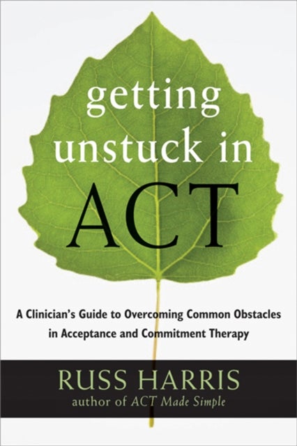 Getting Unstuck in ACT - A Clinician's Guide to Overcoming Common Obstacles in Acceptance and Commitment Therapy