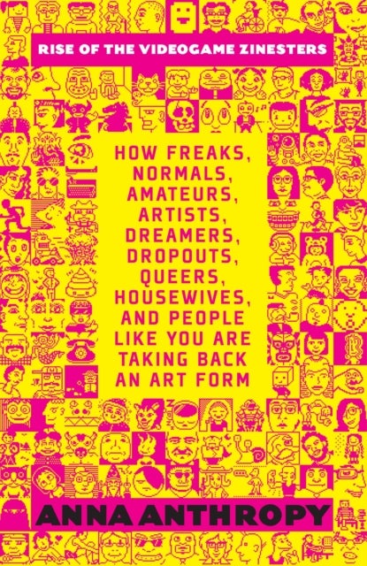 Rise Of The Videogame Zinesters - How Freaks, Normals, Amateurs, Artists, Dreamers, Drop-outs, Queers, Housewives Are Taking Back an A