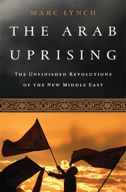 The Arab Uprising - The Unfinished Revolutions of the New Middle East