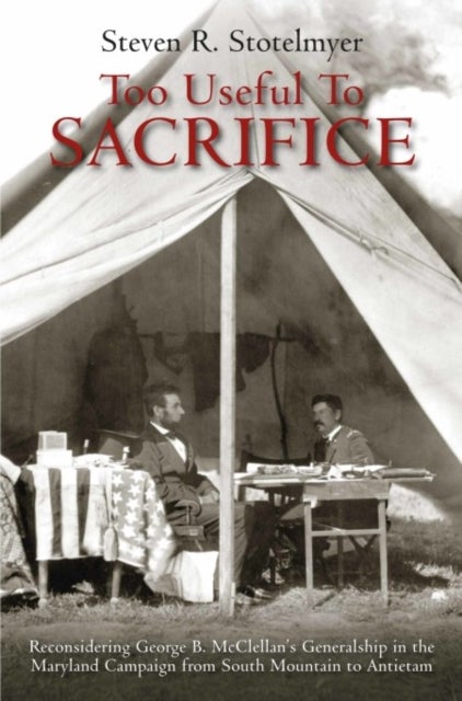 Too Useful to Sacrifice - Reconsidering George B. Mcclellan¿s Generalship in the Maryland Campaign from South Mountain to Anti