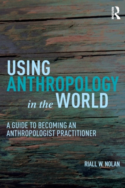 Using Anthropology in the World - A Guide to Becoming an Anthropologist Practitioner
