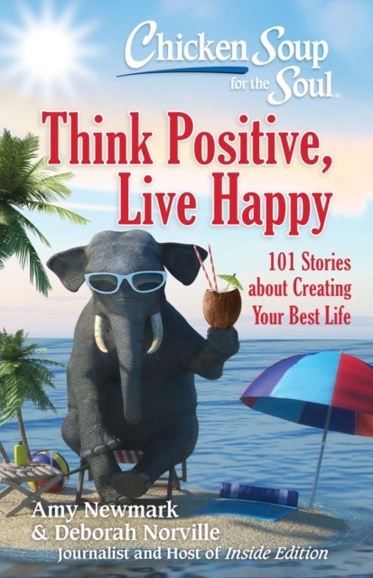 Chicken Soup for the Soul: Think Positive, Live Happy - 101 Stories about Creating Your Best Life