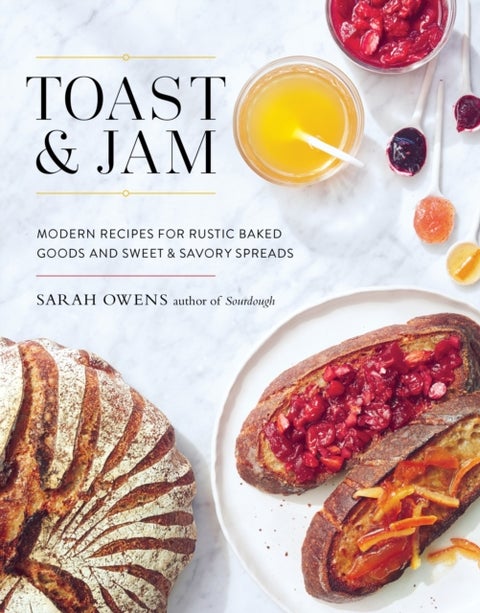 Toast and Jam - Modern Recipes for Rustic Baked Goods and Sweet and Savory Spreads