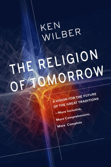 The Religion of Tomorrow - A Vision for the Future of the Great Traditions - More Inclusive, More Comprehensive, More Complete