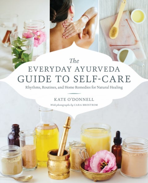 The Everyday Ayurveda Guide to Self-Care - Rhythms, Routines, and Home Remedies for Natural Healing