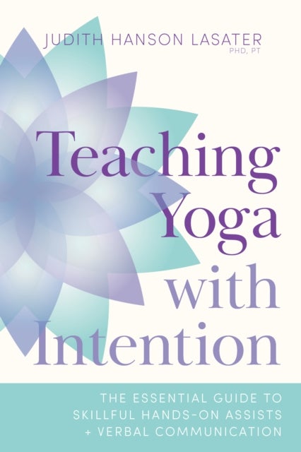Teaching Yoga with Intention - The Essential Guide to Skillful Hands-On Assists and Verbal Communication
