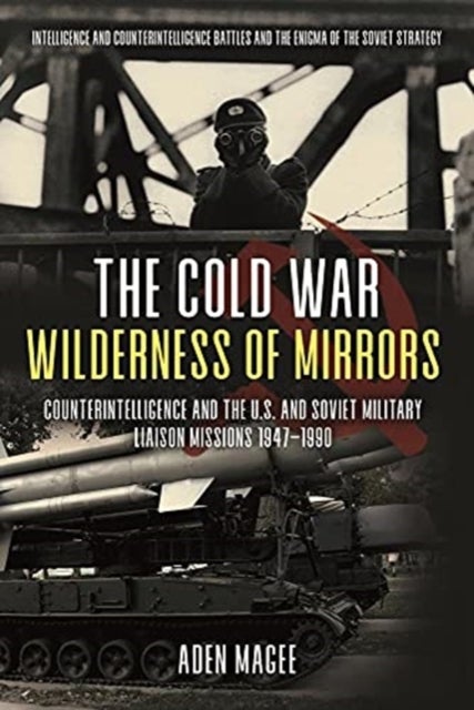 The Cold War Wilderness of Mirrors - Counterintelligence and the U.S. and Soviet Military Liaison Missions 1947-1990