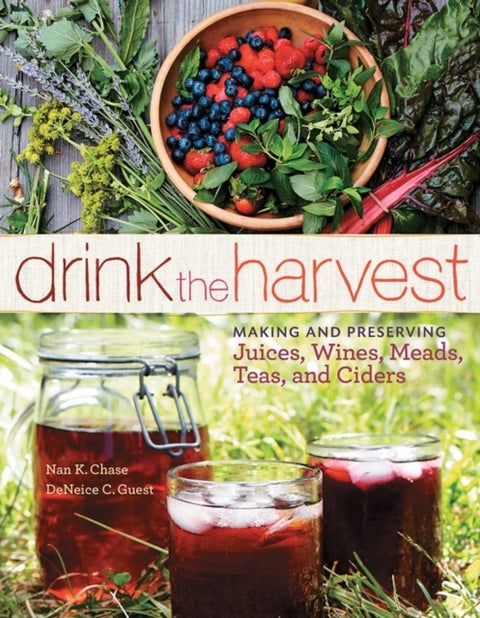Drink the Harvest - Making and Preserving Juices, Wines, Meads, Teas, and Ciders