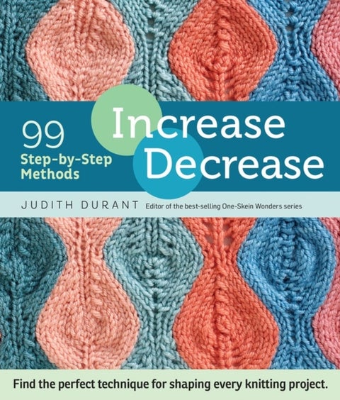 Increase, Decrease - 99 Step-by-Step Methods; Find the Perfect Technique for Shaping Every Knitting Project