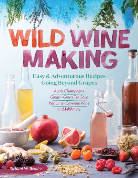 Wild Winemaking - Easy & Adventurous Recipes Going Beyond Grapes, Including Apple Champagne, Ginger-Green Tea Sake, Ke