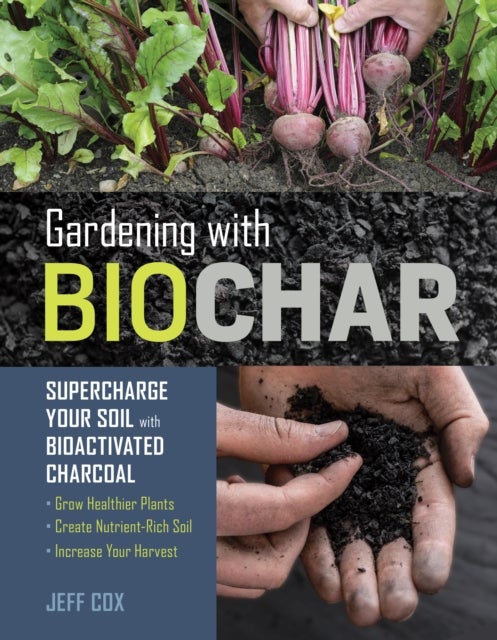 Gardening with Biochar - Supercharge Your Soil with Bioactivated Charcoal: Grow Healthier Plants, Create Nutrient-Rich Soil,