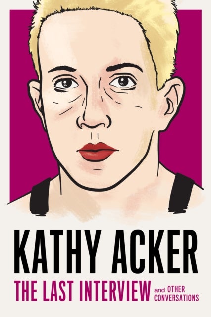 Kathy Acker: The Last Interview - and other conversations