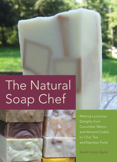 The Natural Soap Chef - Making Luxurious Delights from Cucumber Melon and Almond Cookie to Chai Tea and Espresso Forte