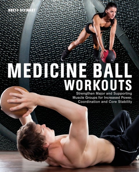 Medicine Ball Workouts - Strengthen Major and Supporting Muscle Groups for Increased Power, Coordination, and Core Stability