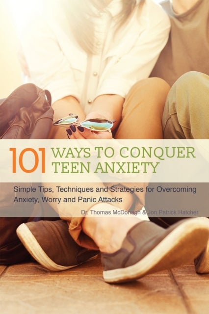 101 Ways To Conquer Teen Anxiety - Simple Tips, Techniques and Strategies for Overcoming Anxiety, Worry and Panic Attacks