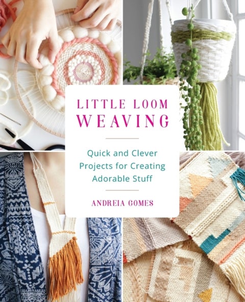 Little Loom Weaving - Quick and Clever Projects for Creating Adorable Stuff