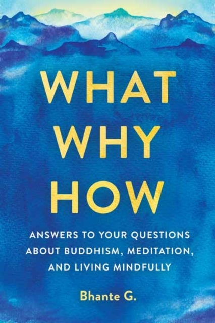 What, Why, How - Answers to Your Questions About Buddhism, Meditation, and Living Mindfully
