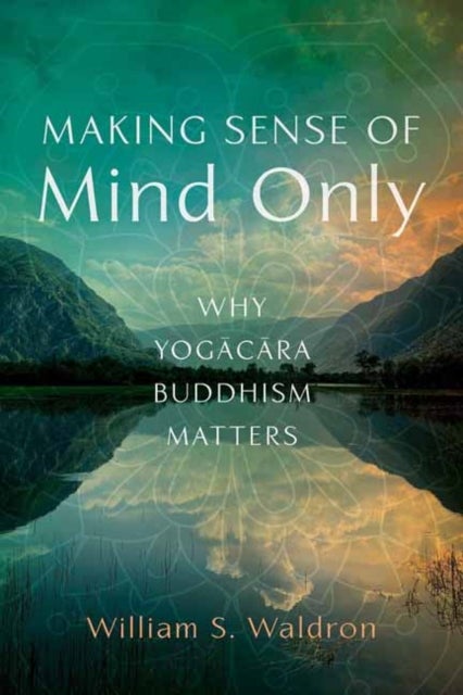 Making Sense of Mind Only - Why Yogacara Buddhism Matters