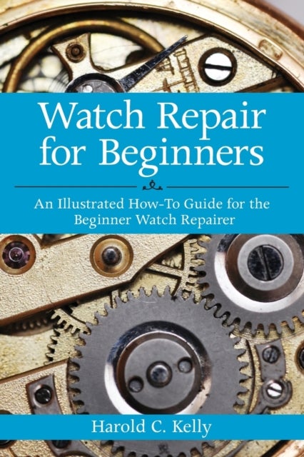 Watch Repair for Beginners - An Illustrated How-To Guide for the Beginner Watch Repairer