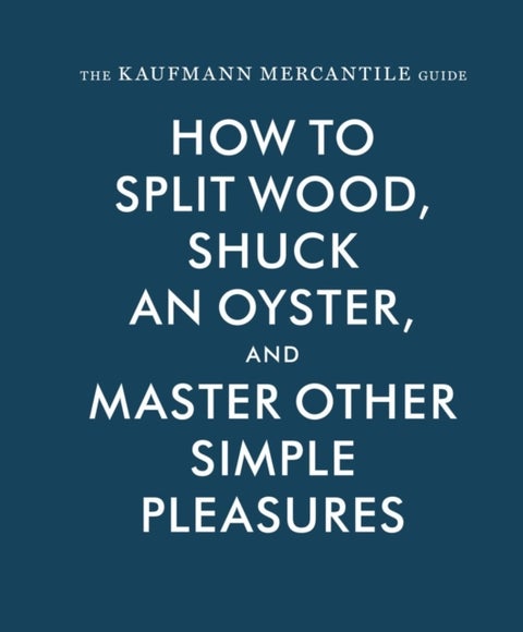 The Kaufmann Mercantile Guide - How to Split Wood, Shuck an Oyster, and Master Other Simple Pleasures