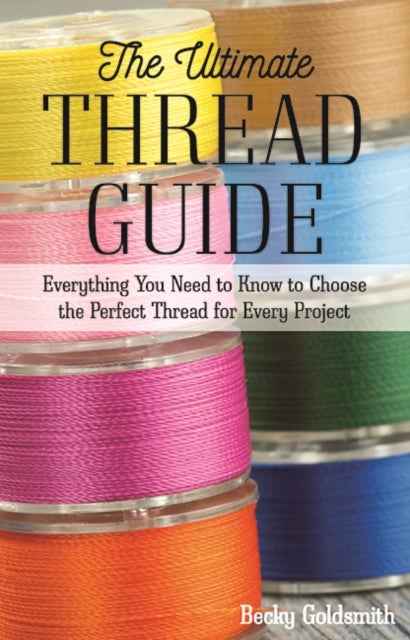 The Ultimate Thread Guide - Everything You Need to Know to Choose the Perfect Thread for Every Project