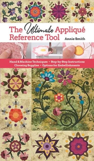 The Ultimate Applique Reference Tool - Hand & Machine Techniques; Step-by-Step Instructions; Choosing Supplies; Options for Embellishments