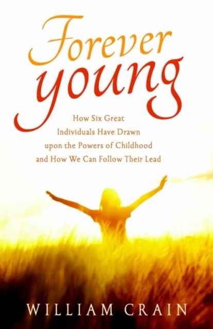 Forever Young - How Six Great Individuals Have Drawn Upon the Powers of Childhood and How We Can Follow Their Lead