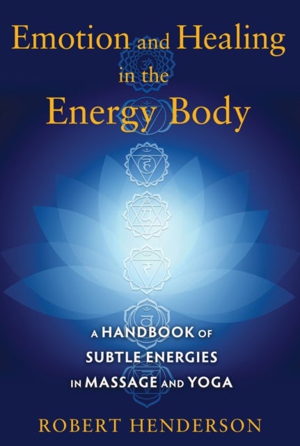 Emotion and Healing in the Energy Body - A Handbook of Subtle Energies in Massage and Yoga