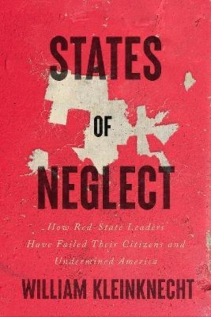 States of Neglect - How Red-State Leaders Have Failed Their Citizens and Undermined America