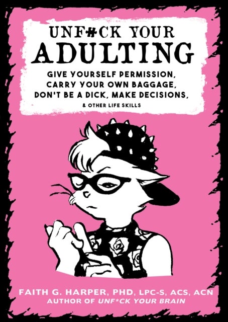 Unf#ck Your Adulting - Give Yourself Permission, Carry Your Own Baggage, Dont Be A Dick, Make Decisions, & Other Life Skill