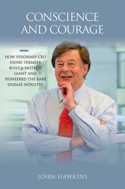Conscience and Courage - How Visionary CEO Henri Termeer Built a Biotech Giant and Pioneered the Rare Disease Industry