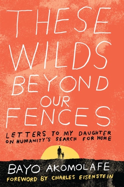 These Wilds Beyond Our Fences - Letters to My Daughter on Humanity's Search for Home