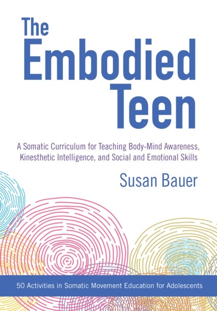 The Embodied Teen - A Somatic Curriculum for Teaching Body-Mind Awareness, Kinesthetic Intelligence, and Social and Emot