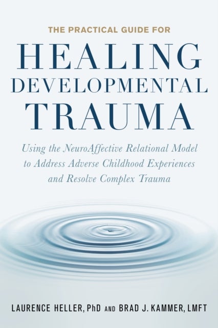 The Practical Guide for Healing Developmental Trauma - Using the NeuroAffective Relational Model to Address Adverse Childhood Experiences and Resolve Compl