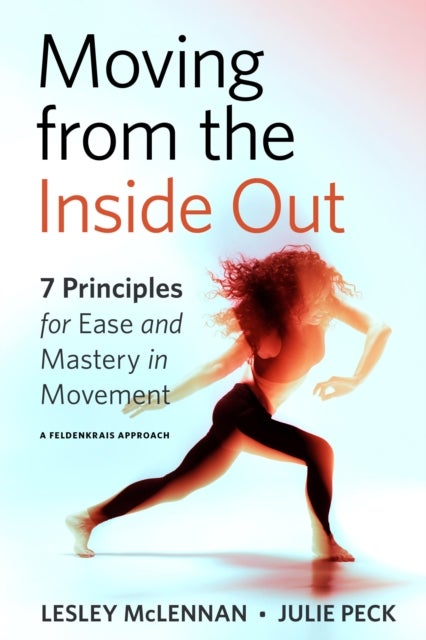 Moving from the Inside Out - 7 Principles for Ease and Mastery in Movement A Feldenkrais Approach