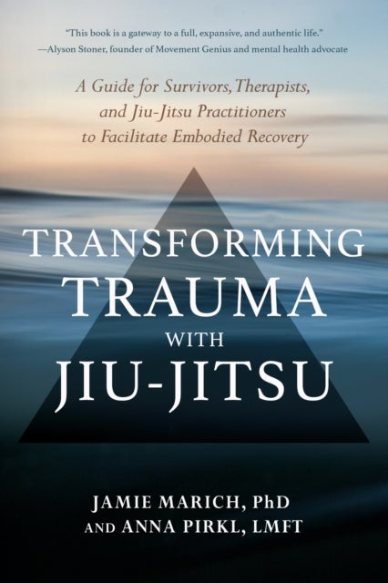Transforming Trauma with Jiu-Jitsu - A Guide for Survivors, Therapists, and Jiu-Jitsu Practitioners to Facilitate Embodied Recovery