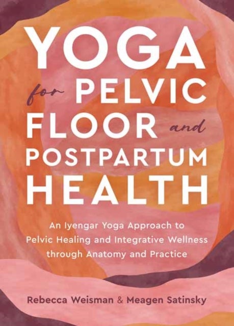 Yoga for Pelvic Floor and Postpartum Health - An Iyengar Yoga Approach to Pelvic Healing and Integrative Wellness through Anatomy and Practice