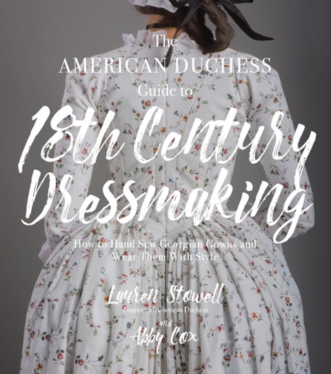 The American Duchess Guide to 18th Century Dressmaking - How to Hand Sew Georgian Gowns and Wear Them With Style