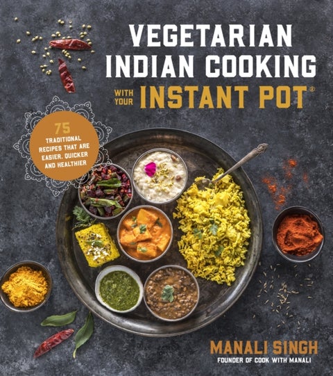 Vegetarian Indian Cooking with Your Instant Pot - 75 Traditional Recipes That Are Easier, Quicker and Healthier