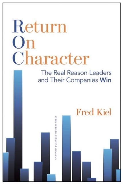 Return on Character - The Real Reason Leaders and Their Companies Win