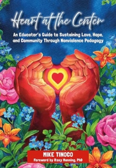 Heart at the Center - An Educator's Guide to Sustaining Love, Hope, and Community through Nonviolence Pedagogy