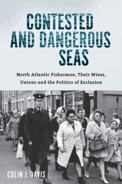 Contested and Dangerous Seas - North Atlantic Fishermen, Their Wives, Unions, and the Politics of Exclusion