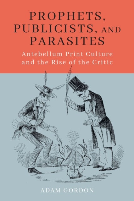 Prophets, Publicists, and Parasites - Antebellum Print Culture and the Rise of the Critic