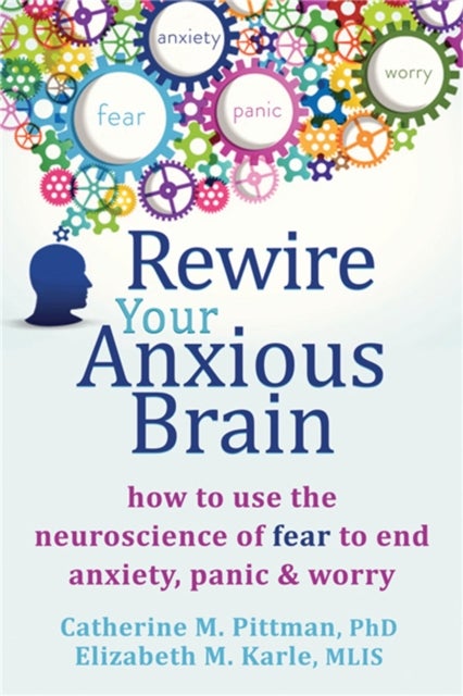 Rewire Your Anxious Brain - How to Use the Neuroscience of Fear to End Anxiety, Panic and Worry